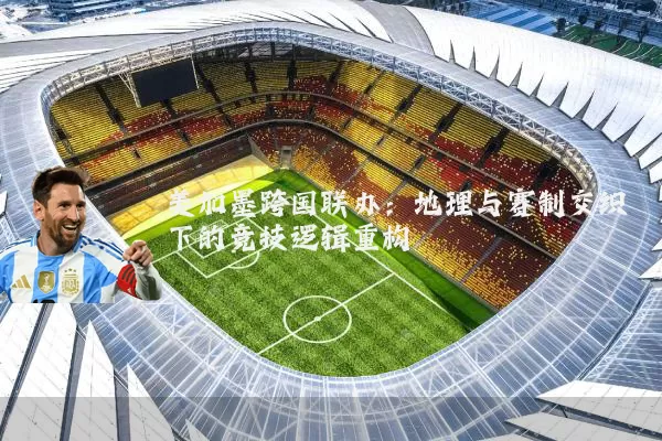美加墨跨国联办:地理与赛制交织下的竞技逻辑重构