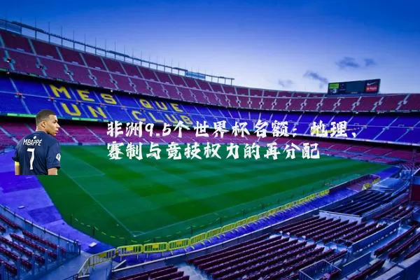 非洲9.5个世界杯名额:地理、赛制与竞技权力的再分配