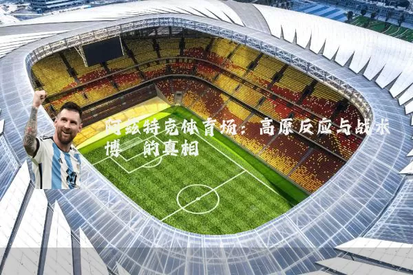 阿兹特克体育场:高原反应与战术博弈的真相