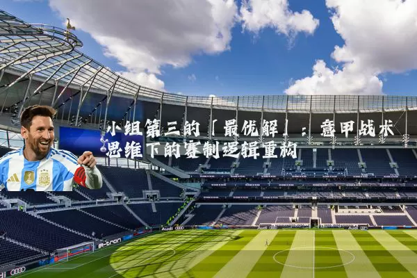 小组第三的「最优解」:意甲战术思维下的赛制逻辑重构