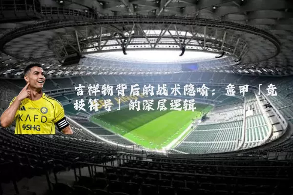 吉祥物背后的战术隐喻:意甲「竞技符号」的深层逻辑