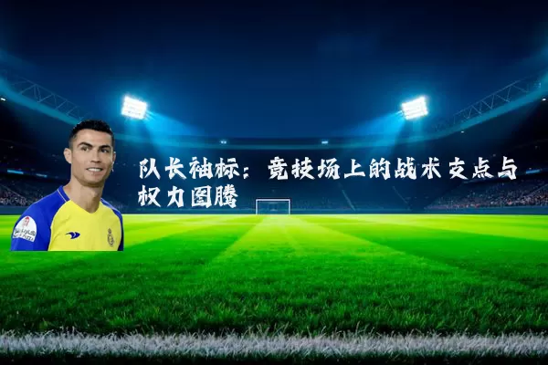 队长袖标：竞技场上的战术支点与权力图腾
