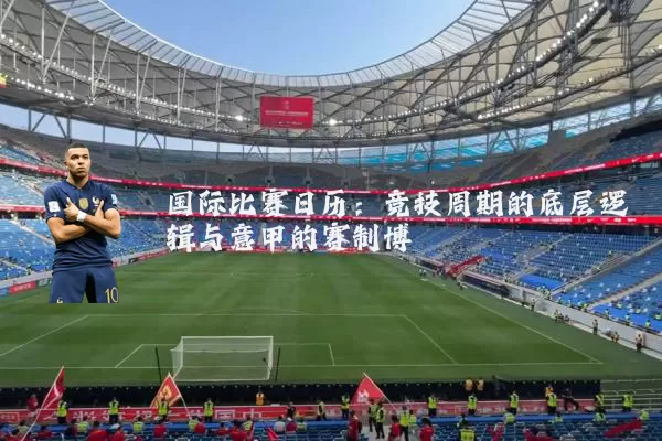 国际比赛日历:竞技周期的底层逻辑与意甲的赛制博弈