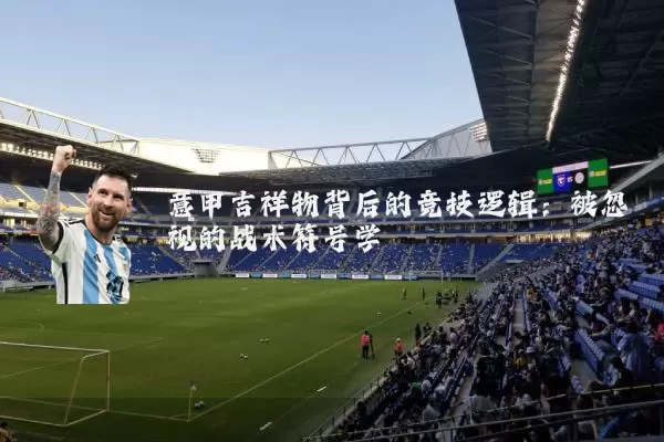 意甲吉祥物背后的竞技逻辑：被忽视的战术符号学