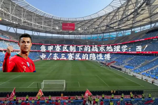 意甲赛区制下的战术地理学:西/中/东三赛区的隐性博弈