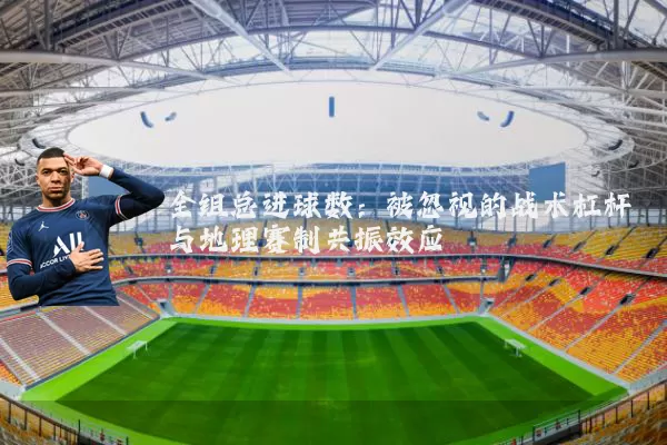 全组总进球数：被忽视的战术杠杆与地理赛制共振效应