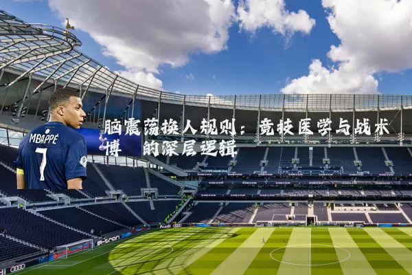 脑震荡换人规则:竞技医学与战术博弈的深层逻辑
