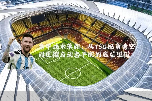 意甲战术革新:从TSG视角看空间压缩与动态平衡的底层逻辑