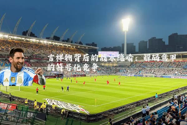 吉祥物背后的战术隐喻:解码意甲的符号化竞争