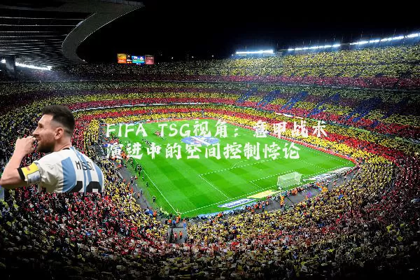 FIFA TSG视角：意甲战术演进中的空间控制悖论